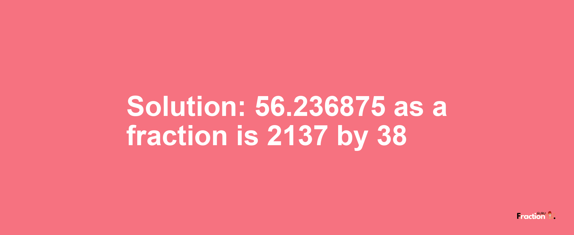 Solution:56.236875 as a fraction is 2137/38